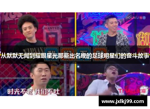 从默默无闻到耀眼星光那些出名晚的足球明星们的奋斗故事