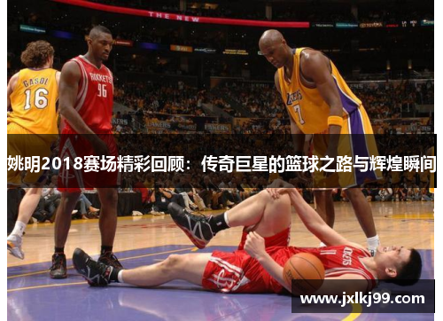 姚明2018赛场精彩回顾：传奇巨星的篮球之路与辉煌瞬间