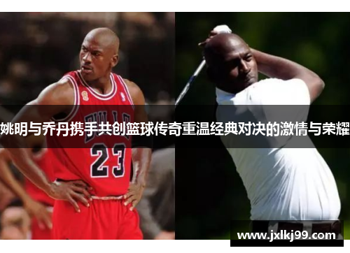 姚明与乔丹携手共创篮球传奇重温经典对决的激情与荣耀