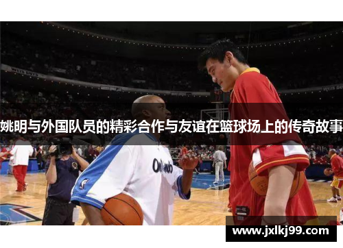 姚明与外国队员的精彩合作与友谊在篮球场上的传奇故事