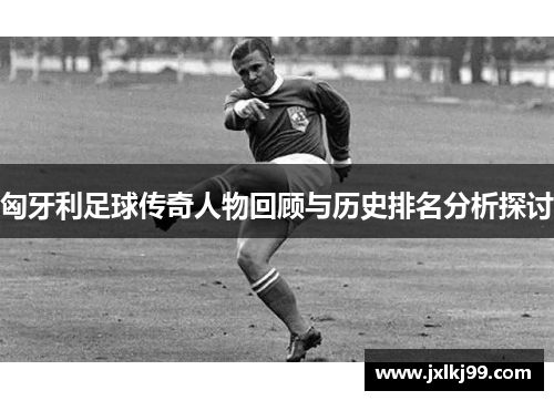 匈牙利足球传奇人物回顾与历史排名分析探讨
