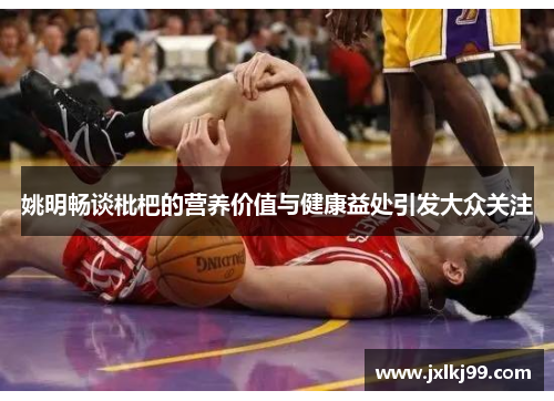 姚明畅谈枇杷的营养价值与健康益处引发大众关注