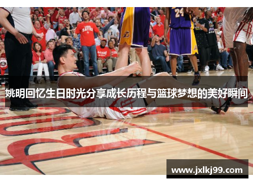 姚明回忆生日时光分享成长历程与篮球梦想的美好瞬间