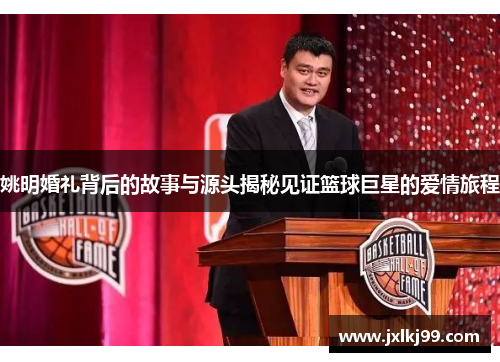 姚明婚礼背后的故事与源头揭秘见证篮球巨星的爱情旅程