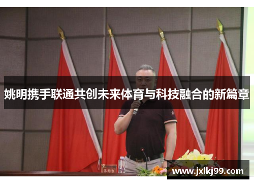 姚明携手联通共创未来体育与科技融合的新篇章