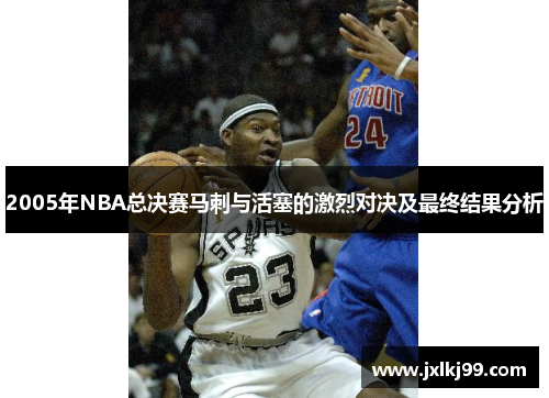 2005年NBA总决赛马刺与活塞的激烈对决及最终结果分析