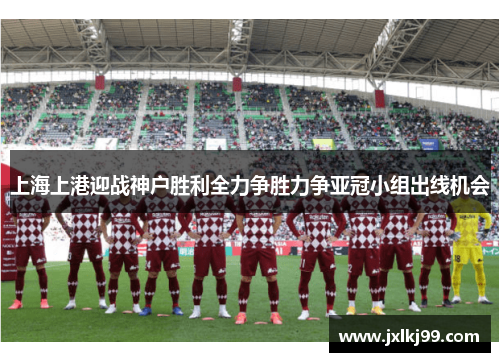 上海上港迎战神户胜利全力争胜力争亚冠小组出线机会