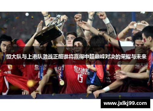 恒大队与上港队激战正酣谁将赢得中超巅峰对决的荣耀与未来