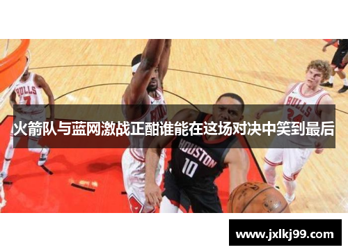 火箭队与蓝网激战正酣谁能在这场对决中笑到最后