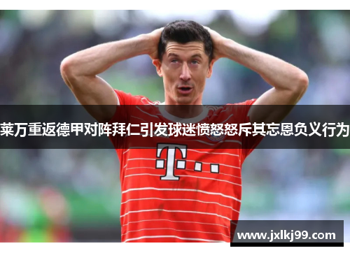 莱万重返德甲对阵拜仁引发球迷愤怒怒斥其忘恩负义行为
